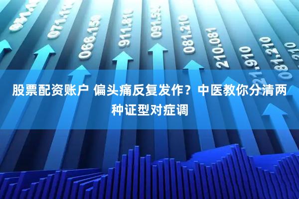 股票配资账户 偏头痛反复发作？中医教你分清两种证型对症调