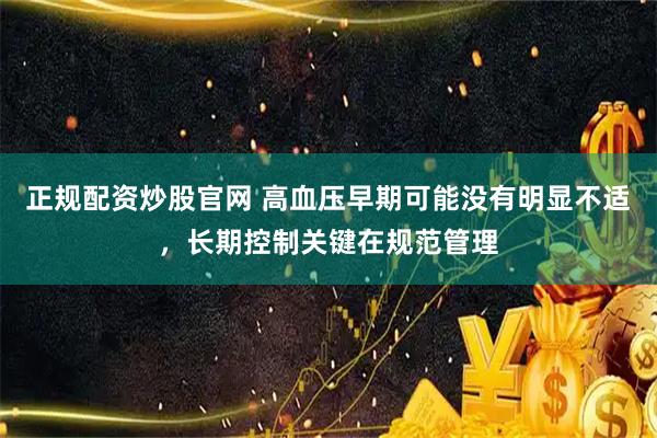 正规配资炒股官网 高血压早期可能没有明显不适，长期控制关键在规范管理