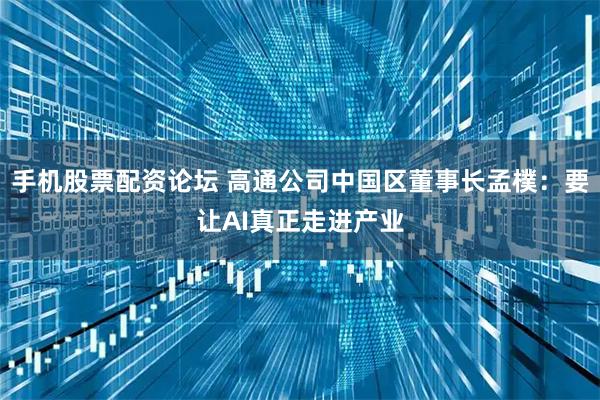 手机股票配资论坛 高通公司中国区董事长孟樸：要让AI真正走进产业